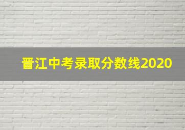 晋江中考录取分数线2020