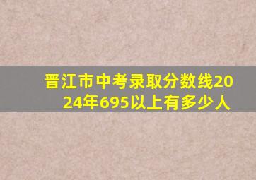 晋江市中考录取分数线2024年695以上有多少人