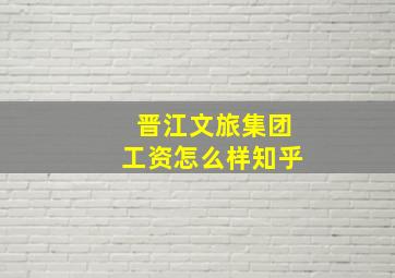 晋江文旅集团工资怎么样知乎