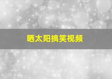 晒太阳搞笑视频