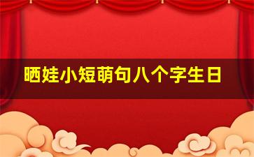 晒娃小短萌句八个字生日