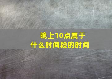 晚上10点属于什么时间段的时间