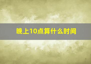 晚上10点算什么时间