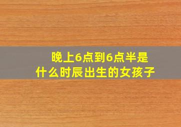 晚上6点到6点半是什么时辰出生的女孩子