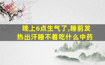 晚上6点生气了,睡前发热出汗睡不着吃什么中药