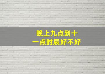 晚上九点到十一点时辰好不好