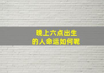 晚上六点出生的人命运如何呢