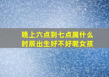 晚上六点到七点属什么时辰出生好不好呢女孩