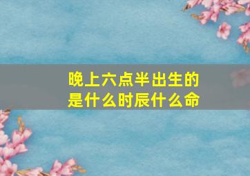 晚上六点半出生的是什么时辰什么命