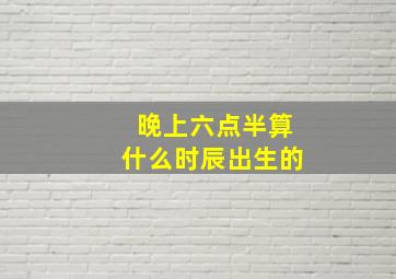 晚上六点半算什么时辰出生的