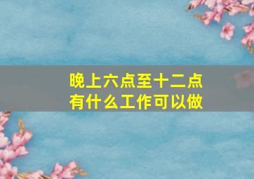 晚上六点至十二点有什么工作可以做