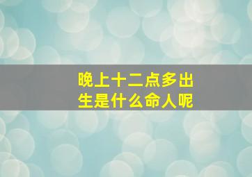 晚上十二点多出生是什么命人呢