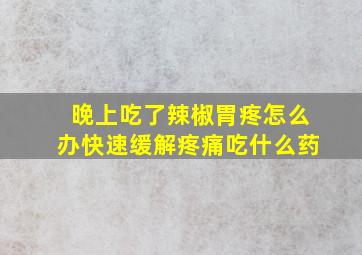 晚上吃了辣椒胃疼怎么办快速缓解疼痛吃什么药