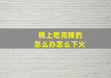 晚上吃完辣的怎么办怎么下火