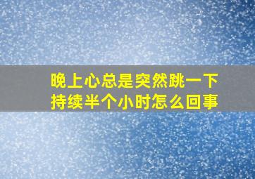 晚上心总是突然跳一下持续半个小时怎么回事