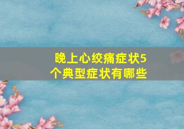 晚上心绞痛症状5个典型症状有哪些