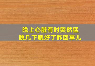 晚上心脏有时突然猛跳几下就好了咋回事儿