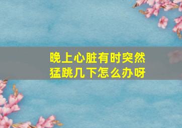 晚上心脏有时突然猛跳几下怎么办呀