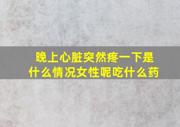 晚上心脏突然疼一下是什么情况女性呢吃什么药