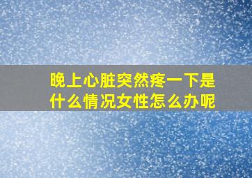 晚上心脏突然疼一下是什么情况女性怎么办呢