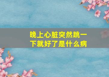 晚上心脏突然跳一下就好了是什么病