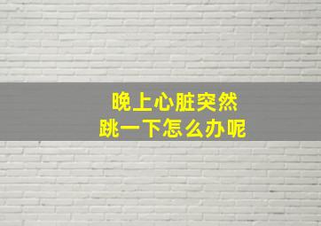 晚上心脏突然跳一下怎么办呢