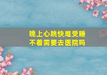 晚上心跳快难受睡不着需要去医院吗