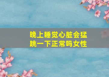 晚上睡觉心脏会猛跳一下正常吗女性