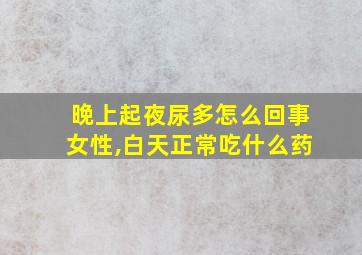 晚上起夜尿多怎么回事女性,白天正常吃什么药