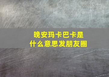 晚安玛卡巴卡是什么意思发朋友圈