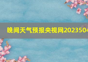 晚间天气预报央视网2023504