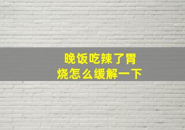 晚饭吃辣了胃烧怎么缓解一下