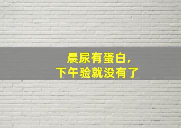 晨尿有蛋白,下午验就没有了