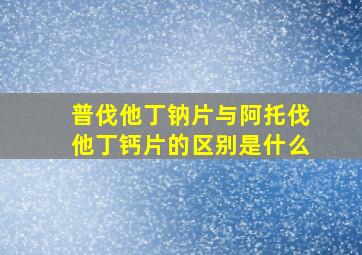 普伐他丁钠片与阿托伐他丁钙片的区别是什么