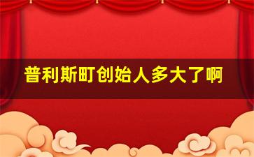 普利斯町创始人多大了啊