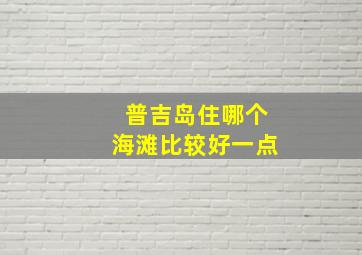 普吉岛住哪个海滩比较好一点