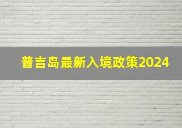 普吉岛最新入境政策2024