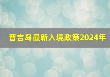 普吉岛最新入境政策2024年