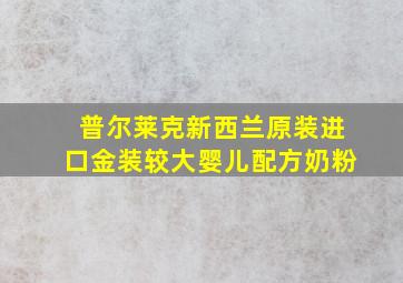 普尔莱克新西兰原装进口金装较大婴儿配方奶粉