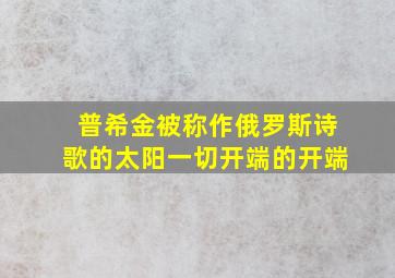 普希金被称作俄罗斯诗歌的太阳一切开端的开端