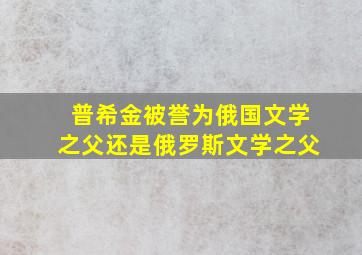 普希金被誉为俄国文学之父还是俄罗斯文学之父