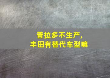 普拉多不生产,丰田有替代车型嘛