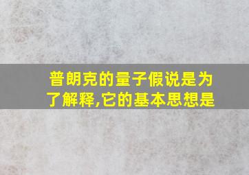 普朗克的量子假说是为了解释,它的基本思想是