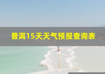 普洱15天天气预报查询表