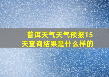 普洱天气天气预报15天查询结果是什么样的