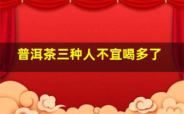 普洱茶三种人不宜喝多了