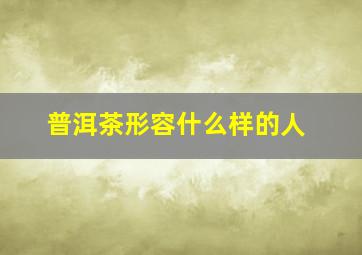 普洱茶形容什么样的人