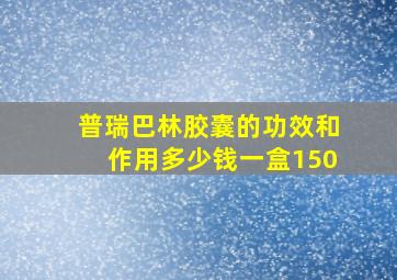 普瑞巴林胶囊的功效和作用多少钱一盒150