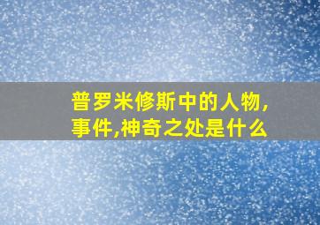 普罗米修斯中的人物,事件,神奇之处是什么