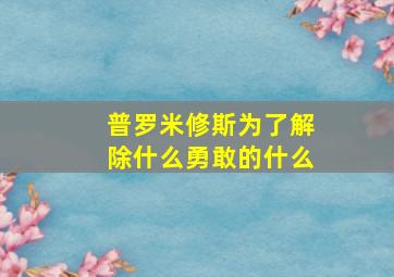 普罗米修斯为了解除什么勇敢的什么